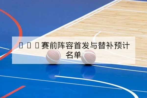 NBA赛前阵容首发与替补预计名单